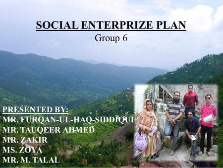 SOCIAL ENTERPRIZE PLAN Group 6 PRESENTED BY: MR. FURQAN-UL-HAQ-SIDDIQUI MR. TAUQEER AHMED MR. ZAKIR MS. ZOYA MR. M. TALAL.