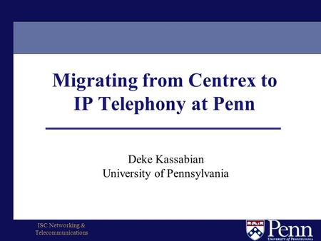 ISC Networking & Telecommunications Migrating from Centrex to IP Telephony at Penn Deke Kassabian University of Pennsylvania.