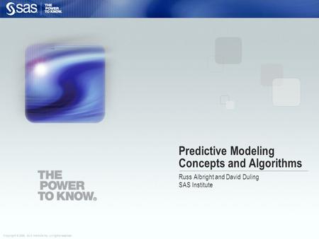 Copyright © 2006, SAS Institute Inc. All rights reserved. Predictive Modeling Concepts and Algorithms Russ Albright and David Duling SAS Institute.