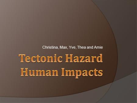 Christina, Max, Yve, Thea and Amie. “What impacts do tectonic hazards have on people and how do these impacts vary” The reasons why people live in tectonically.