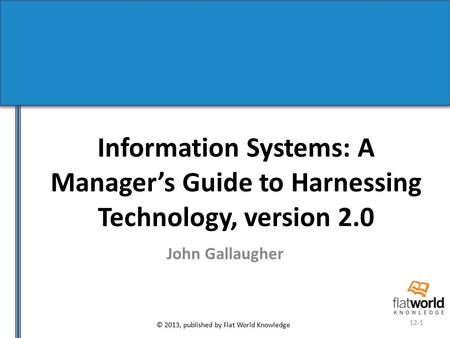 © 2013, published by Flat World Knowledge 12-1 Information Systems: A Manager’s Guide to Harnessing Technology, version 2.0 John Gallaugher.