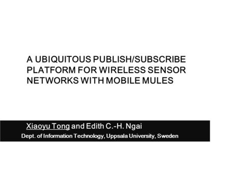 Xiaoyu Tong and Edith C.-H. Ngai Dept. of Information Technology, Uppsala University, Sweden A UBIQUITOUS PUBLISH/SUBSCRIBE PLATFORM FOR WIRELESS SENSOR.