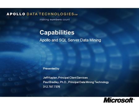 Capabilities Apollo and SQL Server Data Mining Presented by Jeff Kaplan, Principal Client Services Paul Bradley, Ph.D., Principal Data Mining Technology.