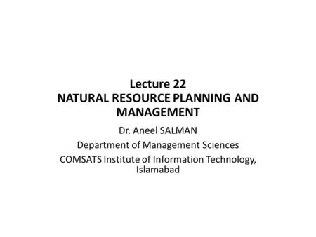 Lecture 22 NATURAL RESOURCE PLANNING AND MANAGEMENT Dr. Aneel SALMAN Department of Management Sciences COMSATS Institute of Information Technology, Islamabad.