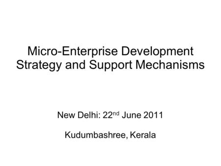 Micro-Enterprise Development Strategy and Support Mechanisms New Delhi: 22 nd June 2011 Kudumbashree, Kerala.