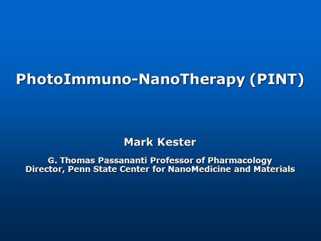 PhotoImmuno-NanoTherapy (PINT) Mark Kester G. Thomas Passananti Professor of Pharmacology Director, Penn State Center for NanoMedicine and Materials.