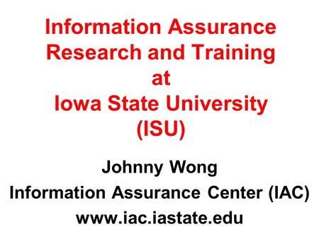 Information Assurance Research and Training at Iowa State University (ISU) Johnny Wong Information Assurance Center (IAC) www.iac.iastate.edu Information.