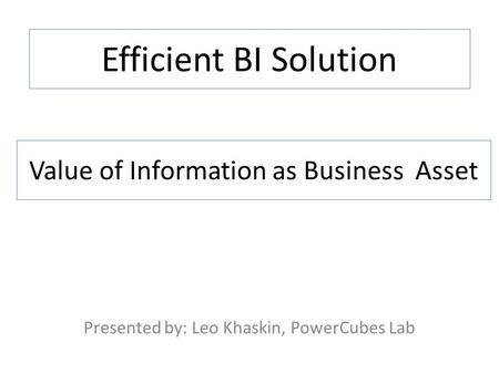 Efficient BI Solution Presented by: Leo Khaskin, PowerCubes Lab Value of Information as Business Asset.