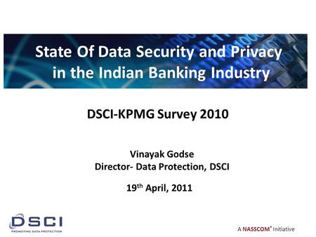 A NASSCOM ® Initiative DSCI-KPMG Survey 2010 State Of Data Security and Privacy in the Indian Banking Industry Vinayak Godse Director- Data Protection,