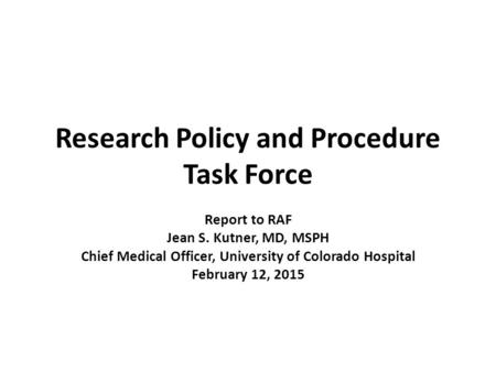 Research Policy and Procedure Task Force Report to RAF Jean S. Kutner, MD, MSPH Chief Medical Officer, University of Colorado Hospital February 12, 2015.