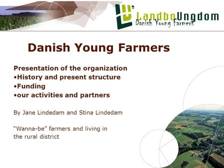 Danish Young Farmers Presentation of the organization History and present structure Funding our activities and partners By Jane Lindedam and Stina Lindedam.