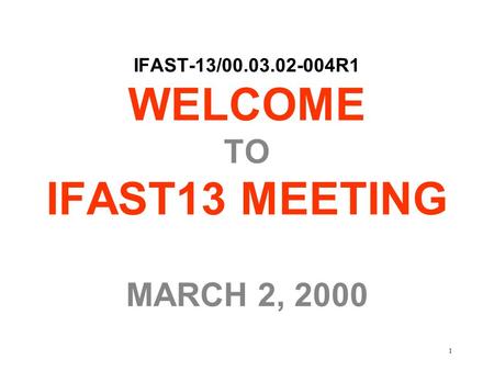 1 IFAST-13/00.03.02-004R1 WELCOME TO IFAST13 MEETING MARCH 2, 2000.