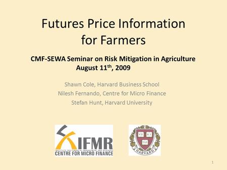 Futures Price Information for Farmers Shawn Cole, Harvard Business School Nilesh Fernando, Centre for Micro Finance Stefan Hunt, Harvard University 1 CMF-SEWA.