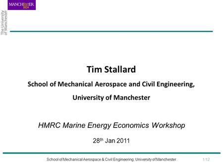 1/12 School of Mechanical Aerospace & Civil Engineering, University of Manchester HMRC Marine Energy Economics Workshop 28 th Jan 2011 Tim Stallard School.