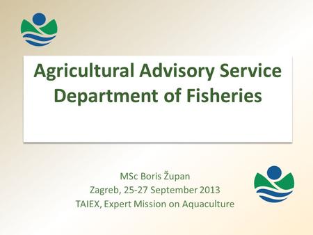 Agricultural Advisory Service Department of Fisheries MSc Boris Župan Zagreb, 25-27 September 2013 TAIEX, Expert Mission on Aquaculture.