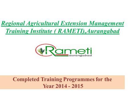 Regional Agricultural Extension Management Training Institute ( RAMETI),Aurangabad Completed Training Programmes for the Year 2014 - 2015.