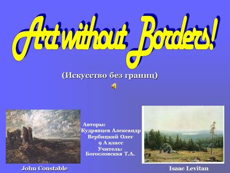 Авторы: Кудрявцев Александр Вербицкий Олег 9 А класс Учитель: Богословская Т.А. (Искусство без границ) Isaac Levitan John Constable.