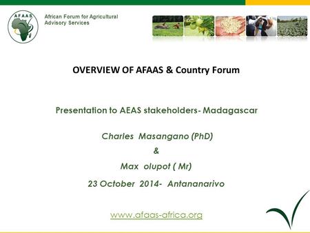 African Forum for Agricultural Advisory Services Presentation to AEAS stakeholders- Madagascar Charles Masangano (PhD) & Max olupot ( Mr) 23 October 2014-