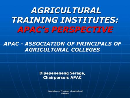 Association of Principals of Agricultural Colleges AGRICULTURAL TRAINING INSTITUTES: APAC’s PERSPECTIVE AGRICULTURAL TRAINING INSTITUTES: APAC’s PERSPECTIVE.