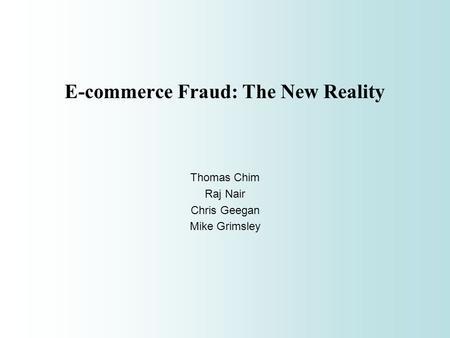 E-commerce Fraud: The New Reality Thomas Chim Raj Nair Chris Geegan Mike Grimsley.