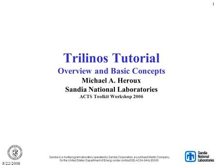 8/22/2006 1 Trilinos Tutorial Overview and Basic Concepts Michael A. Heroux Sandia National Laboratories ACTS Toolkit Workshop 2006 Sandia is a multiprogram.