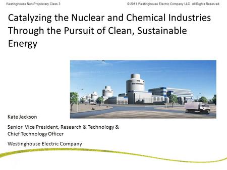 © 2011 Westinghouse Electric Company LLC. All Rights Reserved.Westinghouse Non-Proprietary Class 3 Kate Jackson Senior Vice President, Research & Technology.