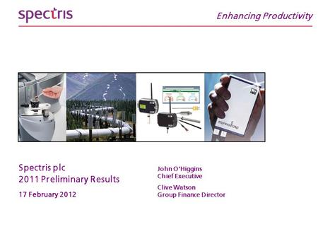 Spectris plc 2011 Preliminary Results 17 February 2012 John O’Higgins Chief Executive Clive Watson Group Finance Director Enhancing Productivity.