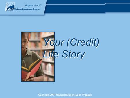 Copyright 2007 National Student Loan Program Your (Credit) Life Story.