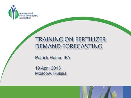 TRAINING ON FERTILIZER DEMAND FORECASTING Patrick Heffer, IFA 19 April 2013 Moscow, Russia.