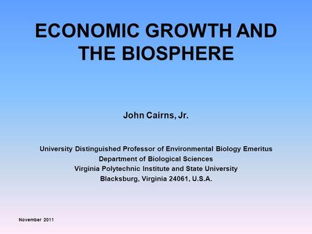 ECONOMIC GROWTH AND THE BIOSPHERE John Cairns, Jr. University Distinguished Professor of Environmental Biology Emeritus Department of Biological Sciences.