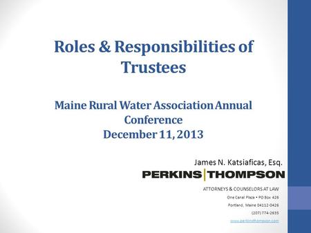 Roles & Responsibilities of Trustees Maine Rural Water Association Annual Conference December 11, 2013 James N. Katsiaficas, Esq. ATTORNEYS & COUNSELORS.