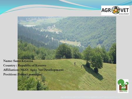 Name :Sami Kryeziu Country : Republic of Kosovo Affiliation: NGO: Agro Vet Development Position: Project manager Agroforestry and the Common Agricultural.