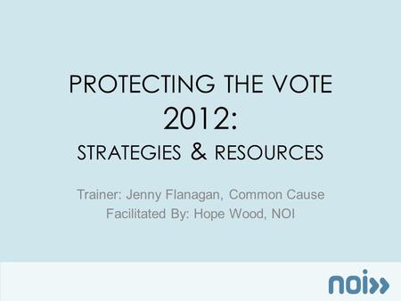 PROTECTING THE VOTE 2012: STRATEGIES & RESOURCES Trainer: Jenny Flanagan, Common Cause Facilitated By: Hope Wood, NOI.