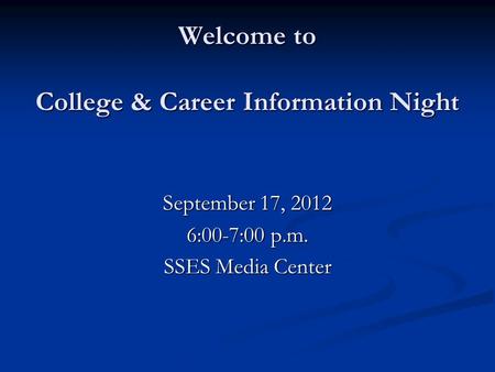 Welcome to College & Career Information Night September 17, 2012 6:00-7:00 p.m. SSES Media Center.