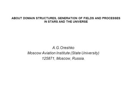 ABOUT DOMAIN STRUCTURES, GENERATION OF FIELDS AND PROCESSES IN STARS AND THE UNIVERSE A.G.Oreshko Moscow Aviation Institute (State University) 125871,