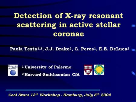 Detection of X-ray resonant scattering in active stellar coronae Paola Testa 1,2, J.J. Drake 2, G. Peres 1, E.E. DeLuca 2 1 University of Palermo 2 Harvard-Smithsonian.