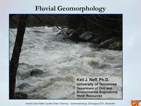 AmeriCorps Water Quality Team Training - Geomorphology, 29 August 2011, Knoxville Fluvial Geomorphology Keil J. Neff, Ph.D. University of Tennessee Department.