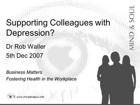 Www.mindandsoul.info Supporting Colleagues with Depression? Dr Rob Waller 5th Dec 2007 Business Matters Fostering Health in the Workplace.