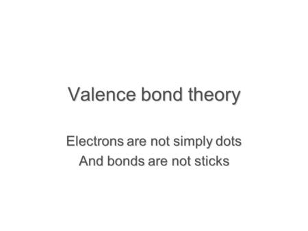 Valence bond theory Electrons are not simply dots And bonds are not sticks.