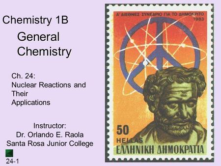 24-1 Instructor: Dr. Orlando E. Raola Santa Rosa Junior College Chemistry 1B General Chemistry Ch. 24: Nuclear Reactions and Their Applications.