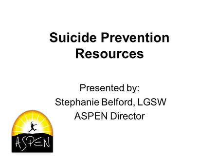 Suicide Prevention Resources Presented by: Stephanie Belford, LGSW ASPEN Director.