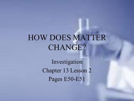 HOW DOES MATTER CHANGE? Investigation Chapter 13 Lesson 2 Pages E50-E51.