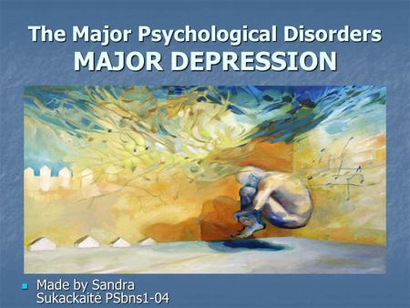 The Major Psychological Disorders MAJOR DEPRESSION Made by Sandra Sukackaitė PSbns1-04 Made by Sandra Sukackaitė PSbns1-04.