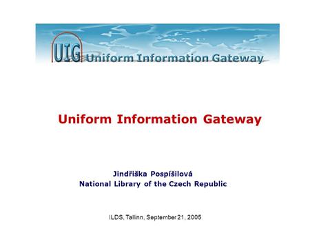 ILDS, Tallinn, September 21, 2005 Jindřiška Pospíšilová National Library of the Czech Republic Uniform Information Gateway.