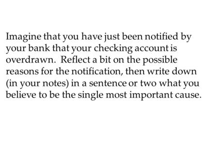 Imagine that you have just been notified by your bank that your checking account is overdrawn. Reflect a bit on the possible reasons for the notification,