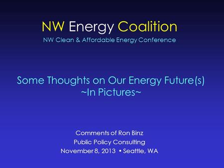 Some Thoughts on Our Energy Future(s) ~In Pictures~ NW Energy Coalition NW Clean & Affordable Energy Conference Comments of Ron Binz Public Policy Consulting.