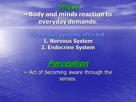 Stress ~Body and minds reaction to everyday demands. Two major systems affected: 1. Nervous System 2. Endocrine System Perception ~ Act of becoming aware.