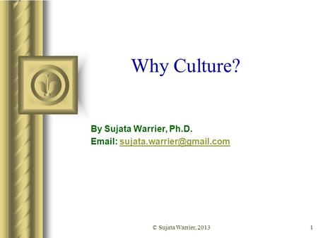 1 Why Culture? By Sujata Warrier, Ph.D.   © Sujata Warrier, 2013.