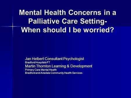 Mental Health Concerns in a Palliative Care Setting- When should I be worried? Jan Helbert Consultant Psychologist Bradford Hospitals FT Martin Thornton.