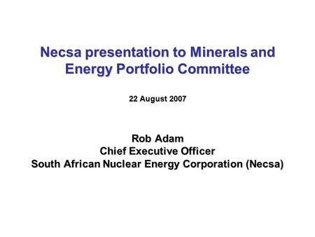 Necsa presentation to Minerals and Energy Portfolio Committee 22 August 2007 Rob Adam Chief Executive Officer South African Nuclear Energy Corporation.